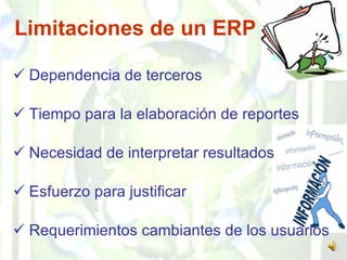 Limitaciones de un ERP Dependencia de terceros Tiempo para la elaboración de reportes Necesidad de interpretar resultados Esfuerzo para justificar Requerimientos cambiantes de los usuarios 