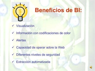 Beneficios de BI: Visualización Información con codificaciones de color Alertas Capacidad de operar sobre la Web Diferentes niveles de seguridad Extracción automatizada 