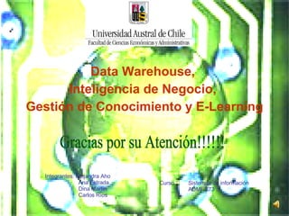 Data Warehouse,  Inteligencia de Negocio,  Gestión de Conocimiento y E-Learning Integrantes: Alejandra Aho    Ana Estrada   Dina Martin   Carlos Ríos Curso :  Sistemas de información ADMI  273 Gracias por su Atención!!!!!! 