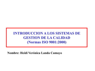 INTRODUCCION A LOS SISTEMAS DE
GESTION DE LA CALIDAD
(Normas ISO 9001:2000)
Nombre: Heidi Verónica Landa Camayo
 