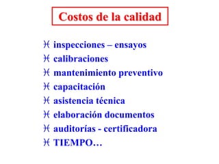 Costos de la calidad
 inspecciones – ensayos
 calibraciones
 mantenimiento preventivo
 capacitación
 asistencia técnica
 elaboración documentos
 auditorías - certificadora
 TIEMPO…
 