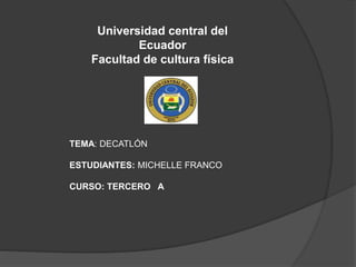 Universidad central del
Ecuador
Facultad de cultura física
TEMA: DECATLÓN
ESTUDIANTES: MICHELLE FRANCO
CURSO: TERCERO A
 