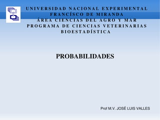 UNIVERSIDAD NACIONAL EXPERIMENTAL FRANCÍSCO DE MIRANDA ÁREA CIENCIAS DEL AGRO Y MAR PROGRAMA DE CIENCIAS VETERINARIAS BIOESTADÍSTICA  PROBABILIDADES Prof M.V. JOSÉ LUIS VALLES 