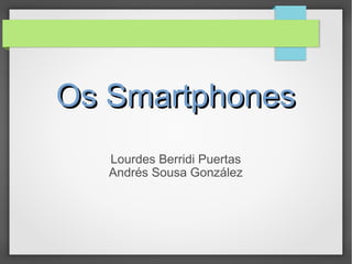 Os SmartphonesOs Smartphones
Lourdes Berridi Puertas
Andrés Sousa González
 