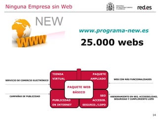 Ninguna Empresa sin Web www.programa-new.es 25.000 webs ASESORAMIENTO EN SEO, ACCESIBILIDAD, SEGURIDAD Y CUMPLIMIENTO LOPD WEB CON MÁS FUNCIONALIDADES CAMPAÑAS DE PUBLICIDAD SERVICIO DE COMERCIO ELECTRÓNICO 