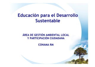 Educación para el Desarrollo
        Sustentable


  ÁREA DE GESTIÓN AMBIENTAL LOCAL
     Y PARTICIPACIÓN CIUDADANA

            CONAMA RM