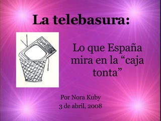 La telebasura: Por Nora Kuby 3 de abril, 2008 Lo que Espa ña mira en la “caja tonta” 
