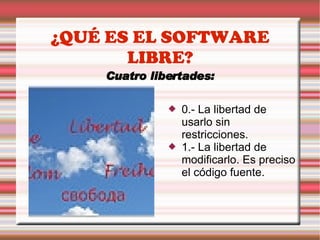 ¿QUÉ ES EL SOFTWARE LIBRE? Cuatro libertades: 0.- La libertad de usarlo sin restricciones. 1.- La libertad de modificarlo. Es preciso el código fuente. 