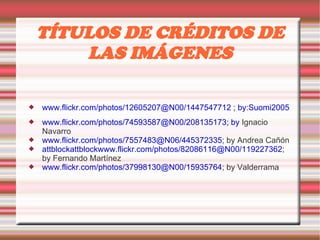 TÍTULOS DE CRÉDITOS DE LAS IMÁGENES www.flickr.com/photos/12605207@N00/1447547712 ; by:Suomi2005 www.flickr.com/photos/74593587@N00/208135173; by  Ignacio Navarro www.flickr.com/photos/7557483@N06/445372335 ; by Andrea Cañón attblockattblockwww.flickr.com/photos/82086116@N00/119227362 ; by Fernando Martínez www.flickr.com/photos/37998130@N00/15935764 ; by Valderrama 
