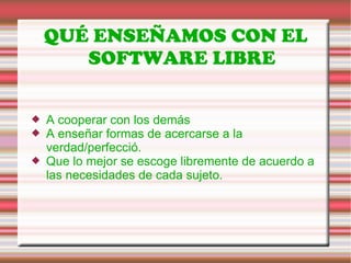 QUÉ ENSEÑAMOS CON EL SOFTWARE LIBRE A cooperar con los demás  A enseñar formas de acercarse a la verdad/perfecció.  Que lo mejor se escoge libremente de acuerdo a las necesidades de cada sujeto. 