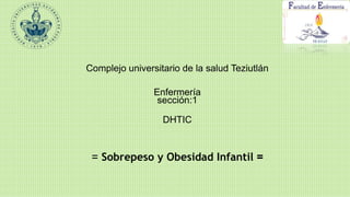 Complejo universitario de la salud Teziutlán
Enfermería
sección:1
DHTIC
= Sobrepeso y Obesidad Infantil =
 