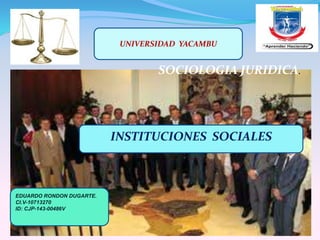 SOCIOLOGIA JURIDICA.
UNIVERSIDAD YACAMBU
INSTITUCIONES SOCIALES
EDUARDO RONDON DUGARTE.
CI.V-10713270
ID: CJP-143-00486V
 