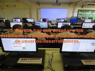 5. Porque hay que enseñar a los  estudiantes a participar en la comunidad  de usuarios/desarrolladores. 