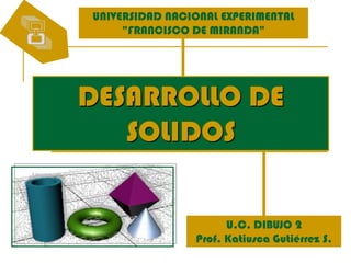 UNIVERSIDAD NACIONAL EXPERIMENTAL
     "FRANCISCO DE MIRANDA"




DESARROLLO DE
   SOLIDOS

                      U.C. DIBUJO 2
                Prof. Katiusca Gutiérrez S.
 