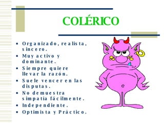 COLÉRICO Organizado, realista, sincero . Muy activo y dominante.  Siempre quiere llevar la razón. Suele vencer en las disputas. No demuestra simpatía fácilmente. Independiente . Optimista y Práctico. 