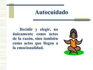 Autocuidado Decidir y elegir, no únicamente como actos de la razón, sino también como actos que llegan a la emocionalidad.   