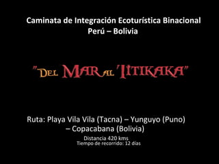 Caminata de Integración Ecoturística Binacional Perú – Bolivia   Ruta: Playa Vila Vila (Tacna) – Yunguyo (Puno) – Copacabana (Bolivia)  Distancia 420 kms Tiempo de recorrido: 12 días 