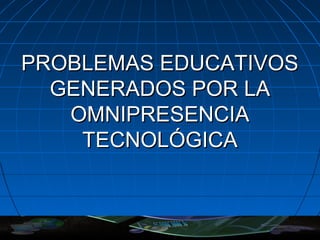 PROBLEMAS EDUCATIVOSPROBLEMAS EDUCATIVOS
GENERADOS POR LAGENERADOS POR LA
OMNIPRESENCIAOMNIPRESENCIA
TECNOLÓGICATECNOLÓGICA
 