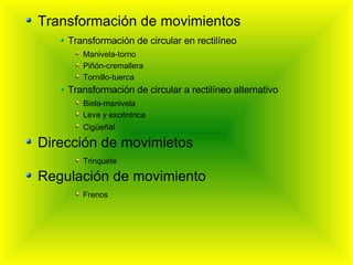 Transformación de movimientos Transformación de circular en rectilíneo Manivela-torno Piñón-cremallera Tornillo-tuerca Transformación de circular a rectilíneo alternativo Biela-manivela Leva y excéntrica Cigüeñ al Dirección de movimietos Trinquete Regulación de movimiento Frenos 