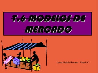 T.6 MODELOS DE
   MERCADO


        Laura Galicia Romero 1ºbach.C