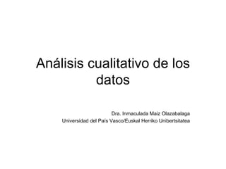 Análisis cualitativo de los datos Dra. Inmaculada Maiz Olazabalaga Universidad del País Vasco/Euskal Herriko Unibertsitatea 