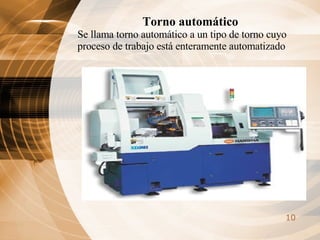 Torno automático  Se llama torno automático a un tipo de torno cuyo proceso de trabajo está enteramente automatizado 