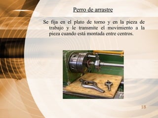 Se fija en el plato de torno y en la pieza de trabajo y le transmite el movimiento a la pieza cuando está montada entre centros. Perro de arrastre 