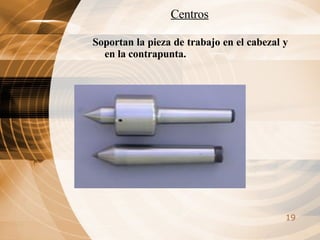Centros Soportan la pieza de trabajo en el cabezal y en la contrapunta. 