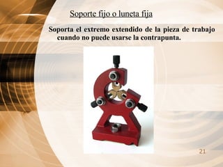 Soporte fijo o luneta fija Soporta el extremo extendido de la pieza de trabajo cuando no puede usarse la contrapunta. 