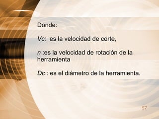 Donde: Vc:  es la velocidad de corte,  n  :es la velocidad de rotación de la herramienta  Dc :  es el diámetro de la herramienta.  