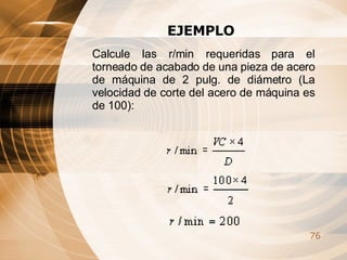 EJEMPLO Calcule las r/min requeridas para el torneado de acabado de una pieza de acero de máquina de 2 pulg. de diámetro (La velocidad de corte del acero de máquina es de 100): 