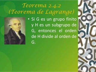 Teorema 2.4.2
(Teorema de Lagrange)
• Si G es un grupo finito
y H es un subgrupo de
G, entonces el orden
de H divide al orden de
G.
 