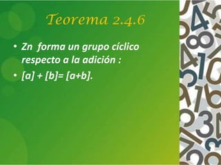Teorema 2.4.6
• Zn forma un grupo cíclico
respecto a la adición :
• [a] + [b]= [a+b].
 