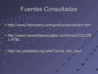 Fuentes Consultadas http://www.fotonostra.com/grafico/teoriacolor.htm http://www.newsartesvisuales.com/funda/COLOR1.HTM http://es.wikipedia.org/wiki/Teoría_del_color 