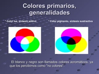 Colores primarios, generalidades El blanco y negro son llamados colores acromáticos, ya que los percibimos como "no colores". * Color luz, síntesis aditiva * Color pigmento, síntesis sustractiva 