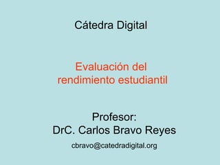 Cátedra Digital Evaluación del  rendimiento estudiantil Profesor: DrC. Carlos Bravo Reyes [email_address] 