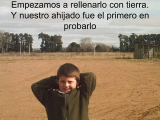 Empezamos a rellenarlo con tierra. Y nuestro ahijado fue el primero en probarlo 