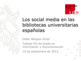 Los social media en las
bibliotecas universitarias
españolas
Dídac Margaix Arnal
Trabajo Fin de Grado en
Información y Documentación
10 de septiembre de 2013
 
