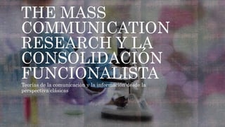 THE MASS
COMMUNICATION
RESEARCH Y LA
CONSOLIDACIÓN
FUNCIONALISTA
Teorías de la comunicación y la información desde la
perspectiva clásicas
 