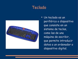 Teclado Un teclado es un periférico o dispositivo que consiste en un sistema de teclas, como las de una máquina de escribir, que permite introducir datos a un ordenador o dispositivo digital. 