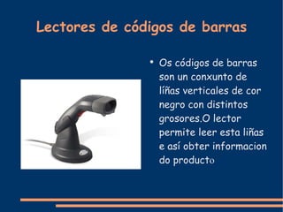 Lectores de códigos de barras Os códigos de barras son un conxunto de líñas verticales de cor negro con distintos grosores.O lector permite leer esta liñas e así obter informacion do product o 