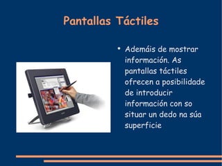 Pantallas Táctiles Ademáis de mostrar información. As pantallas táctiles ofrecen a posibilidade de introducir información con so situar un dedo na súa superficie 