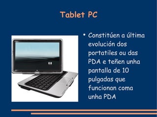 Tablet PC Constitúen a última evolución dos portatiles ou das PDA e teñen unha pantalla de 10 pulgadas que funcionan coma unha PDA 
