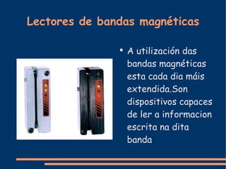Lectores de bandas magnéticas A utilización das bandas magnéticas esta cada dia máis extendida.Son dispositivos capaces de ler a informacion escrita na dita banda 