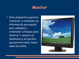 Monitor Este dispositivo permite visualizar o resultado da información procesada pero ademáis o ordenador utilizaoo para mostrar o usuario os mensaxes e as opcións que permitiranlle tomar esas decisións 