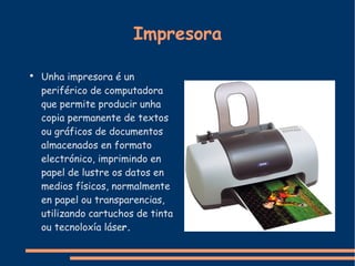 Impresora Unha impresora é un periférico de computadora que permite producir unha copia permanente de textos ou gráficos de documentos almacenados en formato electrónico, imprimindo en papel de lustre os datos en medios físicos, normalmente en papel ou transparencias, utilizando cartuchos de tinta ou tecnoloxía láse r. 