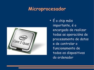 Microprocesador É o chip máis importante, é o encargado de realizar todas as operacións de procesamento de datos e de controlar o funcionamento de todos os dispositivos do ordenador 
