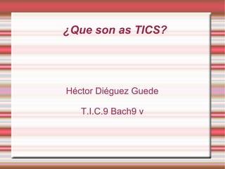¿Que son as TICS? Héctor Diéguez Guede T.I.C.9 Bach9 v 