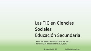 Las TIC en Ciencias
Sociales
Educación Secundaria
© Javier Velilla Gil jvelillagil@gmail.com
9 ena. TROBADA DE CENTRES INNOVADORS
Barcelona, 30 de septiembre 2021, 12 h.
 
