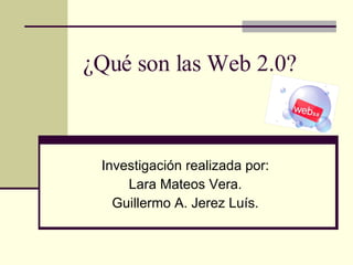 ¿Qué son las Web 2.0? Investigación realizada por: Lara Mateos Vera. Guillermo A. Jerez Luís. 
